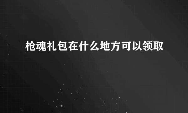 枪魂礼包在什么地方可以领取