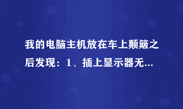 我的电脑主机放在车上颠簸之后发现：1、插上显示器无信号。2、去掉独显插集成显卡依旧无信号。3、键盘