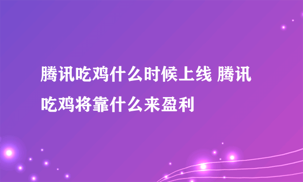 腾讯吃鸡什么时候上线 腾讯吃鸡将靠什么来盈利