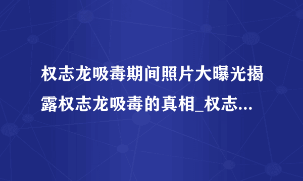 权志龙吸毒期间照片大曝光揭露权志龙吸毒的真相_权志龙吸毒期间照片_飞外网