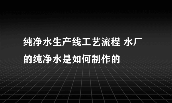 纯净水生产线工艺流程 水厂的纯净水是如何制作的