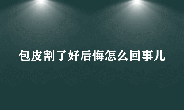 包皮割了好后悔怎么回事儿