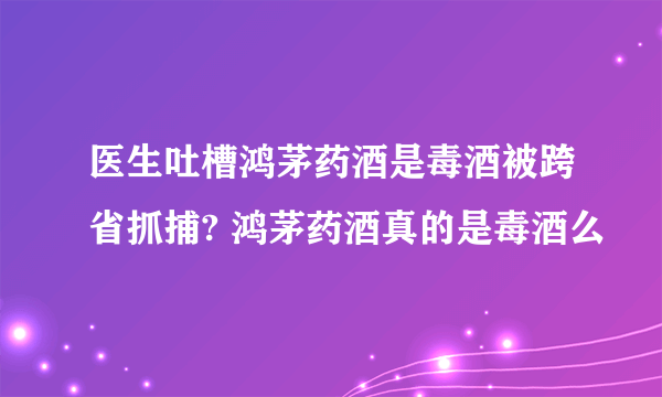 医生吐槽鸿茅药酒是毒酒被跨省抓捕? 鸿茅药酒真的是毒酒么