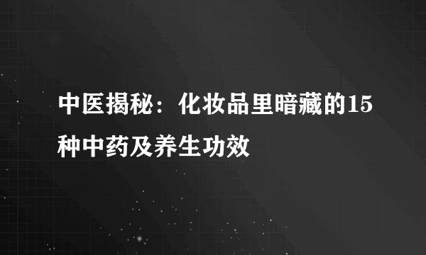 中医揭秘：化妆品里暗藏的15种中药及养生功效