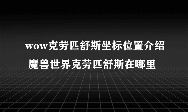 wow克劳匹舒斯坐标位置介绍 魔兽世界克劳匹舒斯在哪里