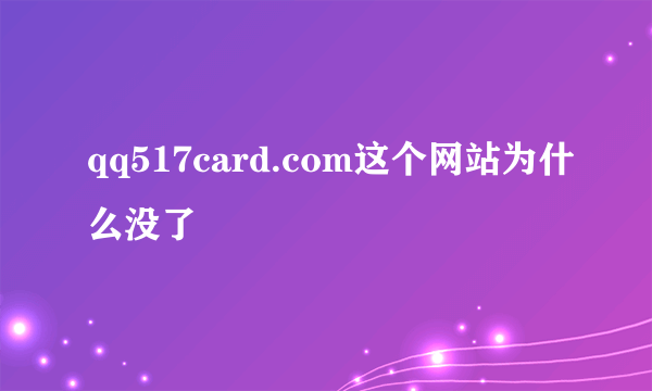 qq517card.com这个网站为什么没了