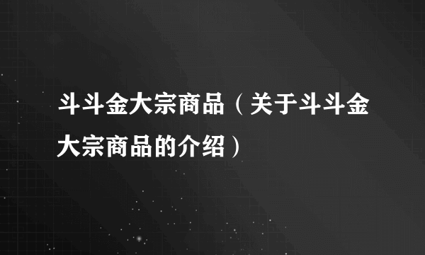 斗斗金大宗商品（关于斗斗金大宗商品的介绍）