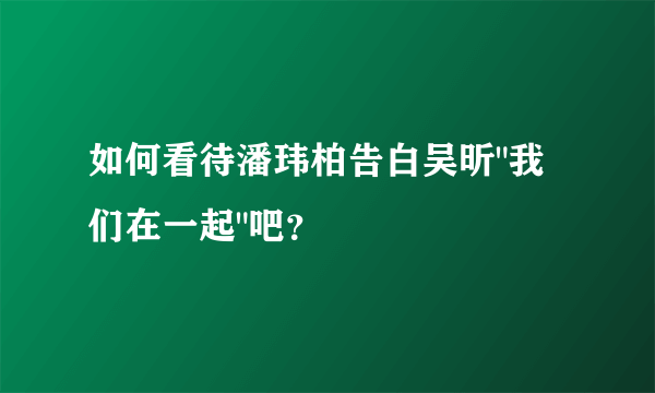 如何看待潘玮柏告白吴昕