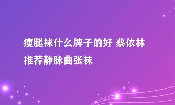 瘦腿袜什么牌子的好 蔡依林推荐静脉曲张袜