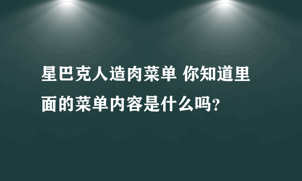 星巴克人造肉菜单 你知道里面的菜单内容是什么吗？