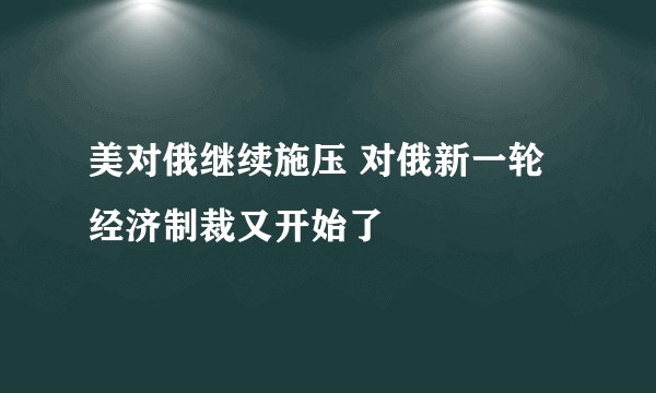 美对俄继续施压 对俄新一轮经济制裁又开始了