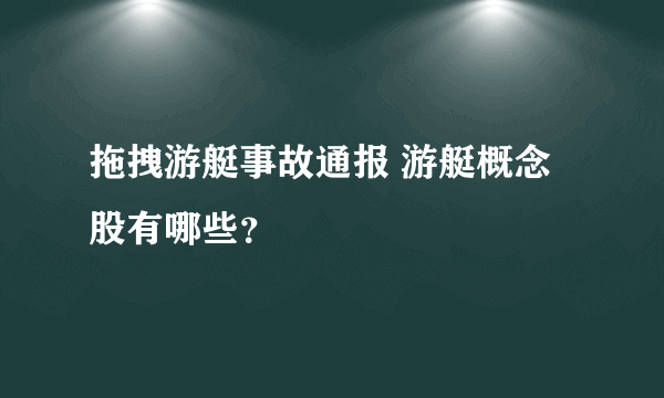 拖拽游艇事故通报 游艇概念股有哪些？