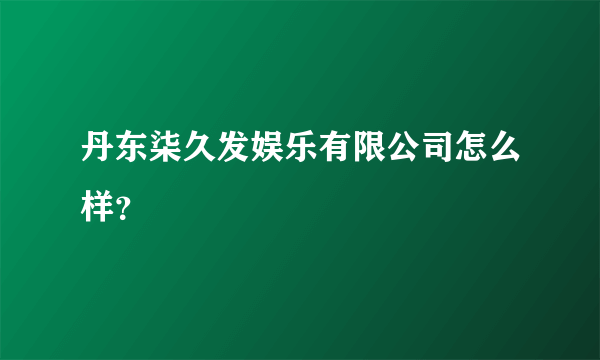 丹东柒久发娱乐有限公司怎么样？