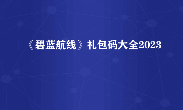 《碧蓝航线》礼包码大全2023