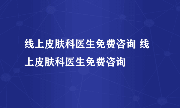 线上皮肤科医生免费咨询 线上皮肤科医生免费咨询