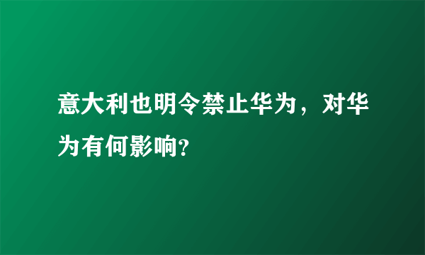 意大利也明令禁止华为，对华为有何影响？