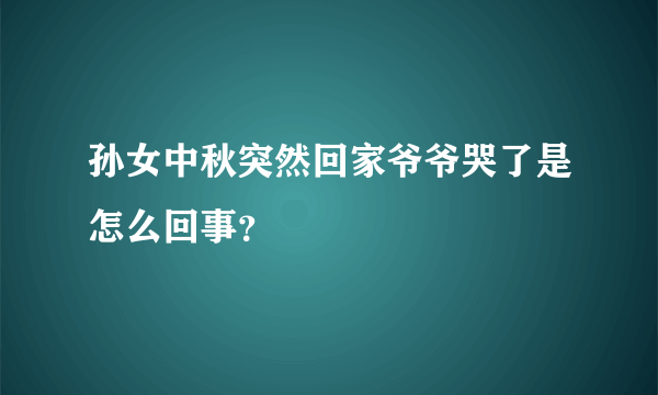 孙女中秋突然回家爷爷哭了是怎么回事？