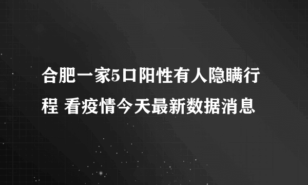 合肥一家5口阳性有人隐瞒行程 看疫情今天最新数据消息