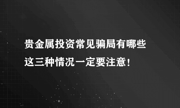 贵金属投资常见骗局有哪些 这三种情况一定要注意！