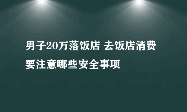 男子20万落饭店 去饭店消费要注意哪些安全事项