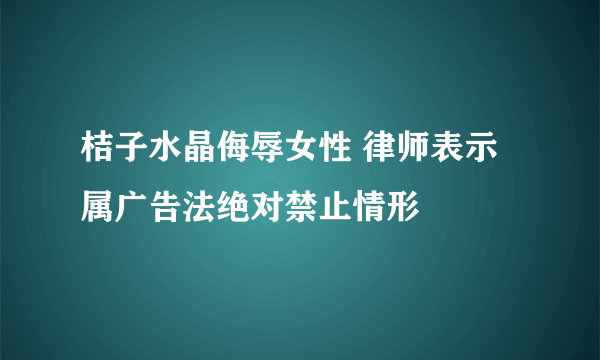 桔子水晶侮辱女性 律师表示属广告法绝对禁止情形