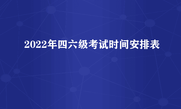 2022年四六级考试时间安排表