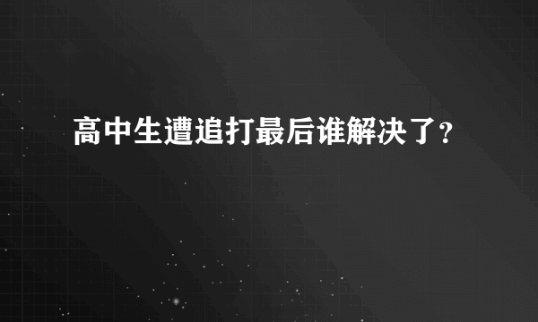 高中生遭追打最后谁解决了？