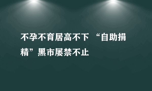 不孕不育居高不下 “自助捐精”黑市屡禁不止