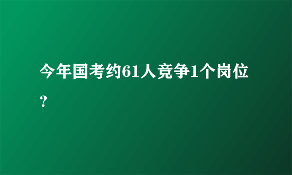 今年国考约61人竞争1个岗位？