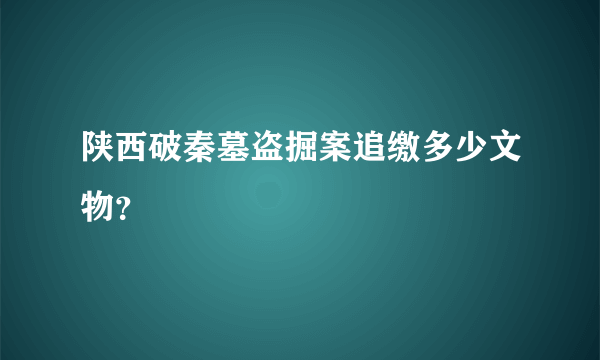 陕西破秦墓盗掘案追缴多少文物？