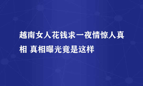 越南女人花钱求一夜情惊人真相 真相曝光竟是这样