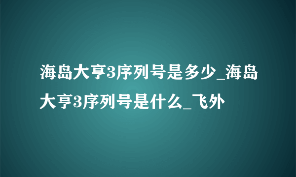 海岛大亨3序列号是多少_海岛大亨3序列号是什么_飞外