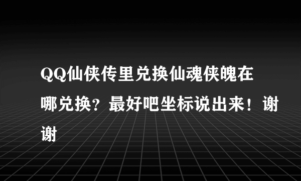 QQ仙侠传里兑换仙魂侠魄在哪兑换？最好吧坐标说出来！谢谢