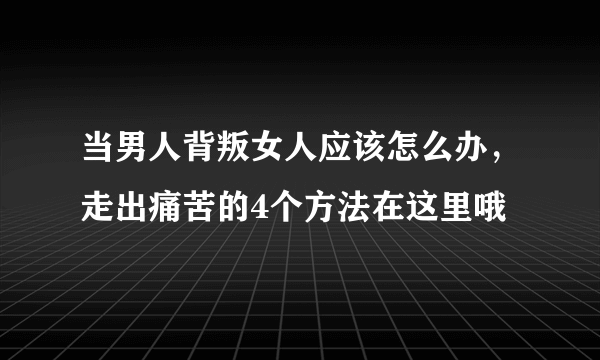 当男人背叛女人应该怎么办，走出痛苦的4个方法在这里哦