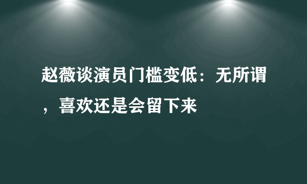 赵薇谈演员门槛变低：无所谓，喜欢还是会留下来