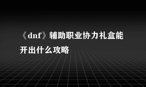 《dnf》辅助职业协力礼盒能开出什么攻略