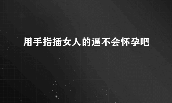 用手指插女人的逼不会怀孕吧