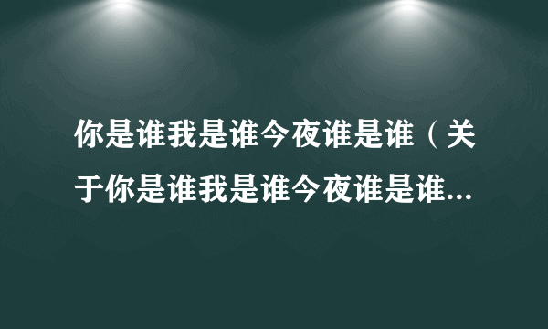 你是谁我是谁今夜谁是谁（关于你是谁我是谁今夜谁是谁的简介）