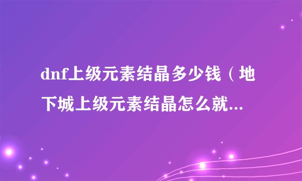 dnf上级元素结晶多少钱（地下城上级元素结晶怎么就不值钱了