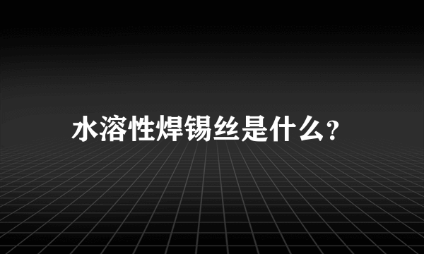 水溶性焊锡丝是什么？