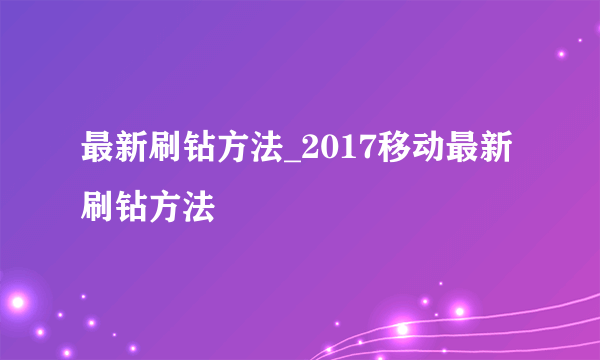 最新刷钻方法_2017移动最新刷钻方法