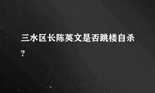 三水区长陈英文是否跳楼自杀?