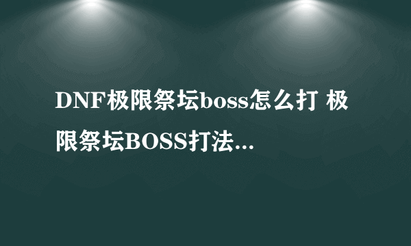 DNF极限祭坛boss怎么打 极限祭坛BOSS打法教学攻略