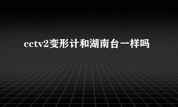 cctv2变形计和湖南台一样吗