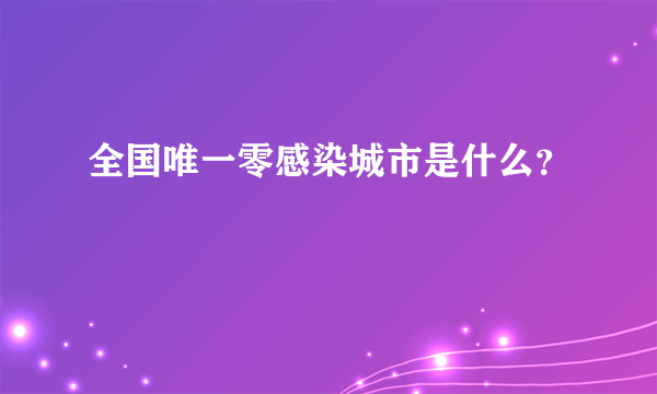 全国唯一零感染城市是什么？