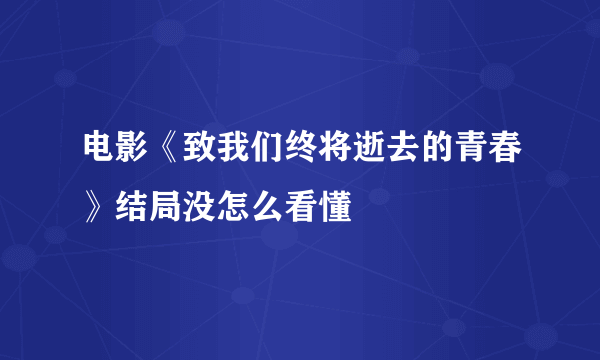 电影《致我们终将逝去的青春》结局没怎么看懂