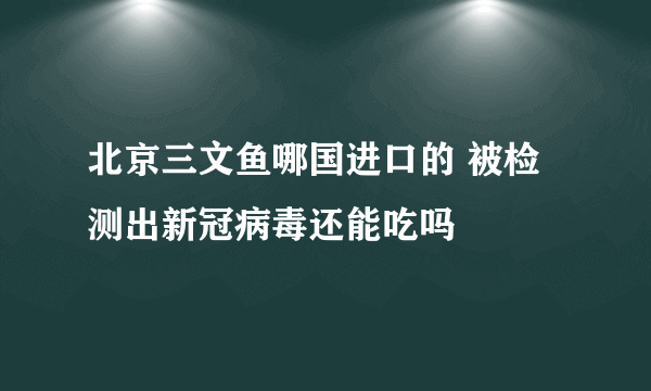 北京三文鱼哪国进口的 被检测出新冠病毒还能吃吗