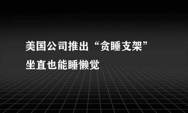 美国公司推出“贪睡支架” 坐直也能睡懒觉