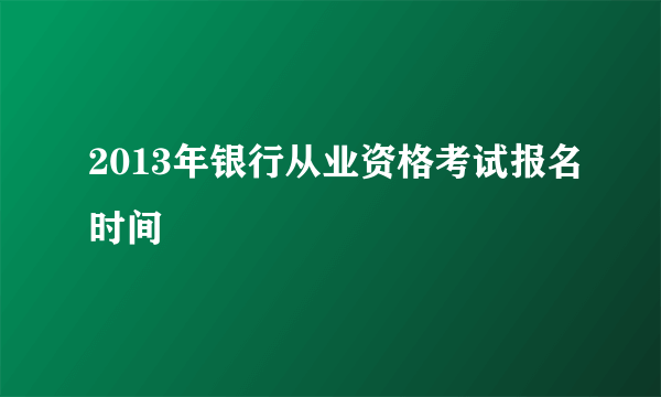 2013年银行从业资格考试报名时间