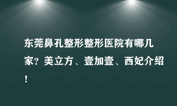 东莞鼻孔整形整形医院有哪几家？美立方、壹加壹、西妃介绍！